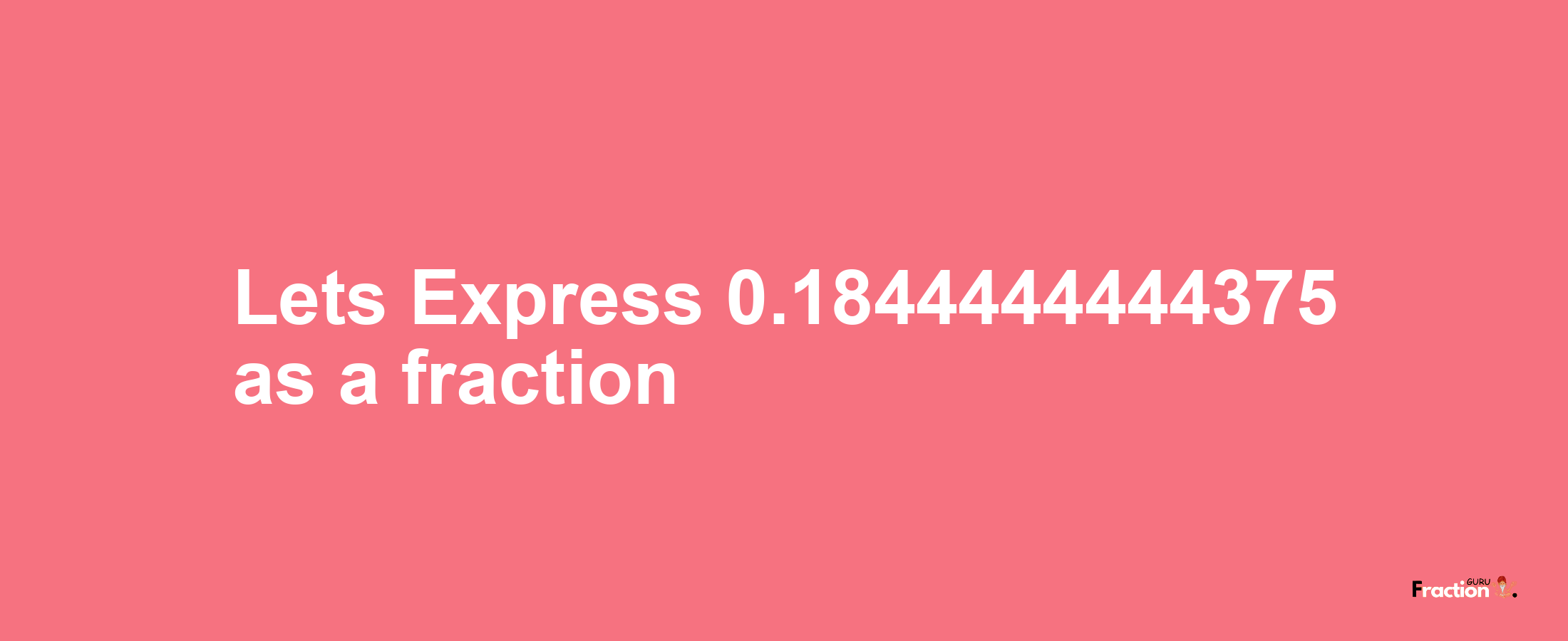 Lets Express 0.1844444444375 as afraction